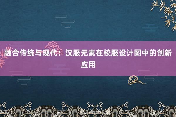 融合传统与现代：汉服元素在校服设计图中的创新应用