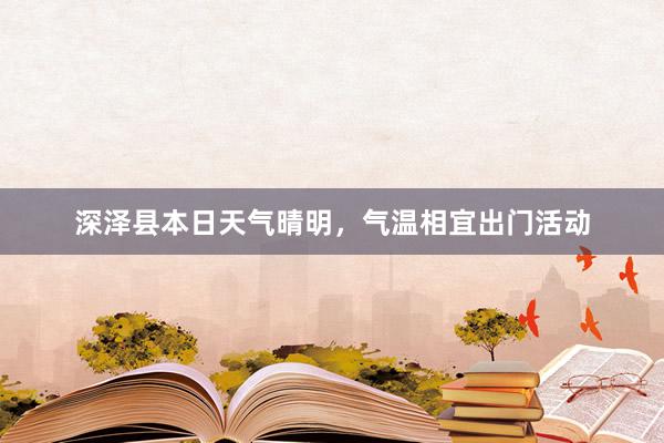 深泽县本日天气晴明，气温相宜出门活动