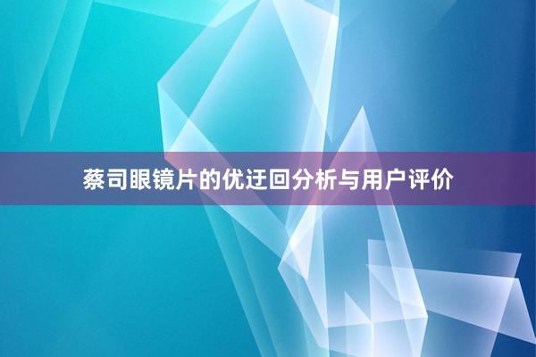 蔡司眼镜片的优迂回分析与用户评价